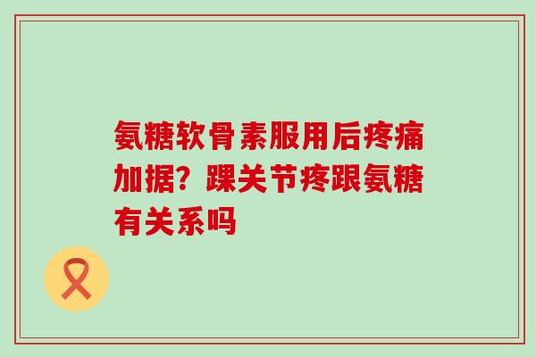 氨糖软骨素服用后疼痛加据？踝关节疼跟氨糖有关系吗-第1张图片-氨糖科普网