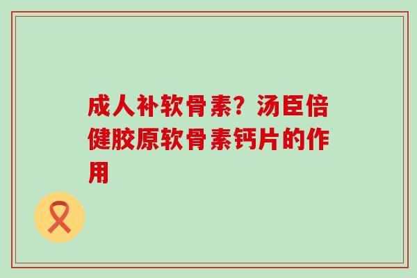 成人补软骨素?汤臣倍健胶原软骨素钙片的作用-第1张图片-氨糖科普网 成人补软骨素?汤臣倍健胶原软骨素钙片的作用-第1张图片-氨糖科普网