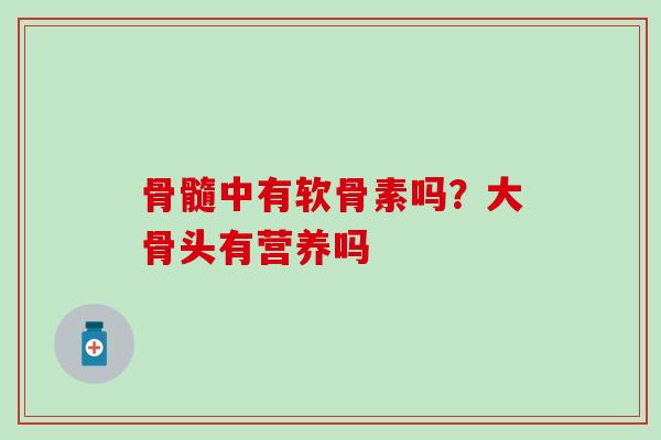 骨髓中有软骨素吗?大骨头有营养吗-第1张图片-氨糖科普网 骨髓中有软骨素吗?大骨头有营养吗-第1张图片-氨糖科普网