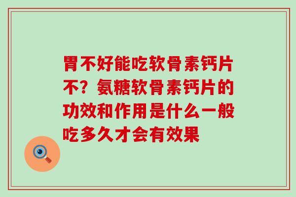 胃不好能吃软骨素钙片不？氨糖软骨素钙片的功效和作用是什么一般吃多久才会有效果-第1张图片-氨糖科普网