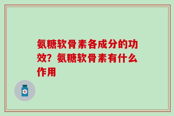 氨糖软骨素各成分的功效？氨糖软骨素有什么作用-第1张图片-氨糖科普网