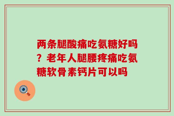 两条腿酸痛吃氨糖好吗?老年人腿腰疼痛吃氨糖软骨素钙片可以吗-第1张图片-氨糖科普网 两条腿酸痛吃氨糖好吗?老年人腿腰疼痛吃氨糖软骨素钙片可以吗-第1张图片-氨糖科普网