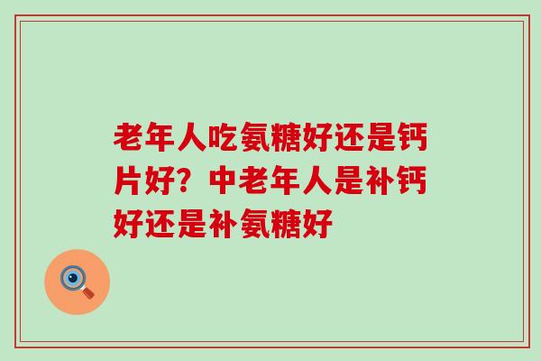 老年人吃氨糖好还是钙片好？中老年人是补钙好还是补氨糖好-第1张图片-氨糖科普网