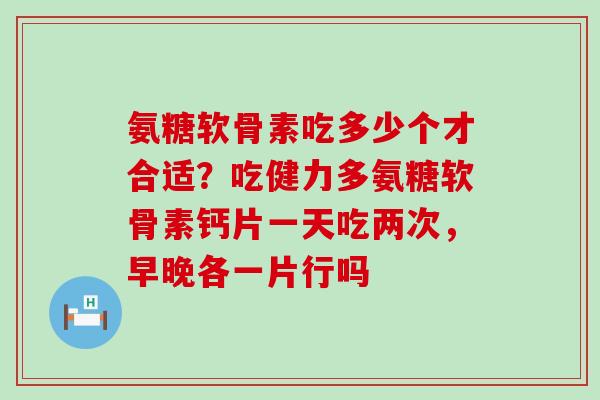 氨糖软骨素吃多少个才合适?吃健力多氨糖软骨素钙片一天吃两次,早晚各一片行吗-第1张图片-氨糖科普网 氨糖软骨素吃多少个才合适?吃健力多氨糖软骨素钙片一天吃两次,早晚各一片行吗-第1张图片-氨糖科普网