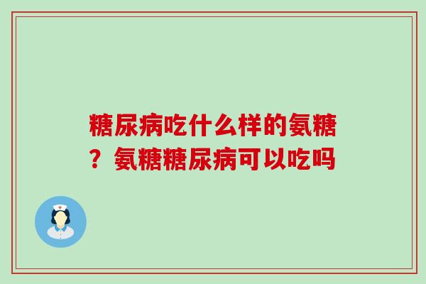糖尿病吃什么样的氨糖?氨糖糖尿病可以吃吗-第1张图片-氨糖科普网 糖尿病吃什么样的氨糖?氨糖糖尿病可以吃吗-第1张图片-氨糖科普网
