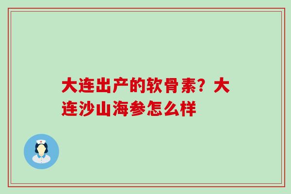 大连出产的软骨素?大连沙山海参怎么样-第1张图片-氨糖科普网 大连出产的软骨素?大连沙山海参怎么样-第1张图片-氨糖科普网