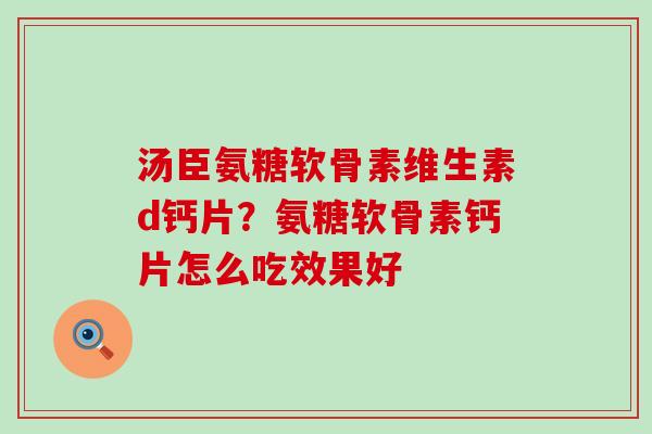 汤臣氨糖软骨素维生素d钙片?氨糖软骨素钙片怎么吃效果好-第1张图片-氨糖科普网 汤臣氨糖软骨素维生素d钙片?氨糖软骨素钙片怎么吃效果好-第1张图片-氨糖科普网