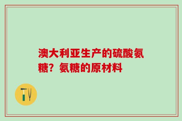 澳大利亚生产的硫酸氨糖?氨糖的原材料-第1张图片-氨糖科普网 澳大利亚生产的硫酸氨糖?氨糖的原材料-第1张图片-氨糖科普网