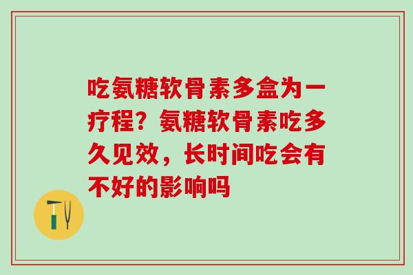 吃氨糖软骨素多盒为一疗程?氨糖软骨素吃多久见效,长时间吃会有不好的影响吗-第1张图片-氨糖科普网 吃氨糖软骨素多盒为一疗程?氨糖软骨素吃多久见效,长时间吃会有不好的影响吗-第1张图片-氨糖科普网