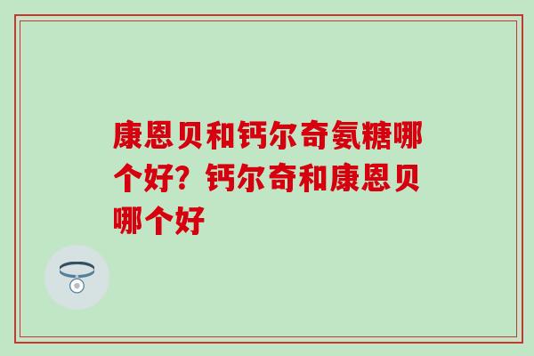 康恩贝和钙尔奇氨糖哪个好?钙尔奇和康恩贝哪个好-第1张图片-氨糖科普网 康恩贝和钙尔奇氨糖哪个好?钙尔奇和康恩贝哪个好-第1张图片-氨糖科普网