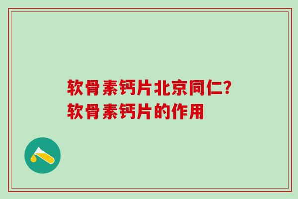 软骨素钙片北京同仁?软骨素钙片的作用-第1张图片-氨糖科普网 软骨素钙片北京同仁?软骨素钙片的作用-第1张图片-氨糖科普网