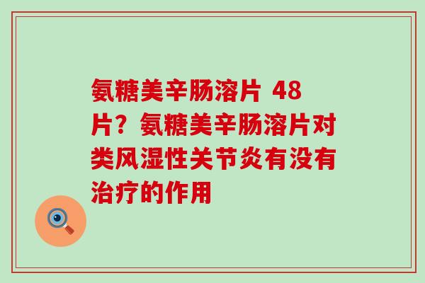 氨糖美辛肠溶片 48片?氨糖美辛肠溶片对类风湿性关节炎有没有治疗的作用-第1张图片-氨糖科普网 氨糖美辛肠溶片 48片?氨糖美辛肠溶片对类风湿性关节炎有没有治疗的作用-第1张图片-氨糖科普网