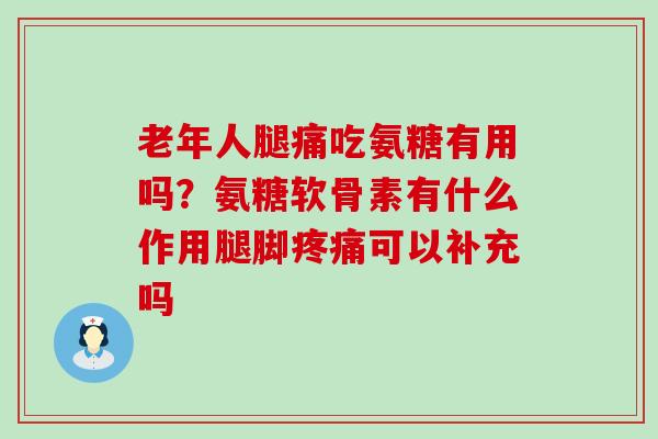 老年人腿痛吃氨糖有用吗?氨糖软骨素有什么作用腿脚疼痛可以补充吗-第1张图片-氨糖科普网 老年人腿痛吃氨糖有用吗?氨糖软骨素有什么作用腿脚疼痛可以补充吗-第1张图片-氨糖科普网