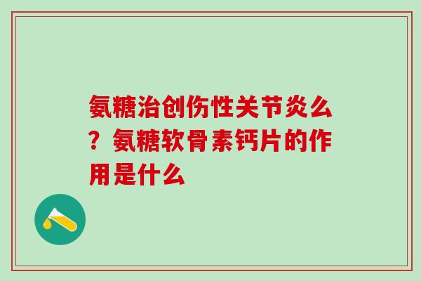 氨糖治创伤性关节炎么?氨糖软骨素钙片的作用是什么-第1张图片-氨糖科普网 氨糖治创伤性关节炎么?氨糖软骨素钙片的作用是什么-第1张图片-氨糖科普网