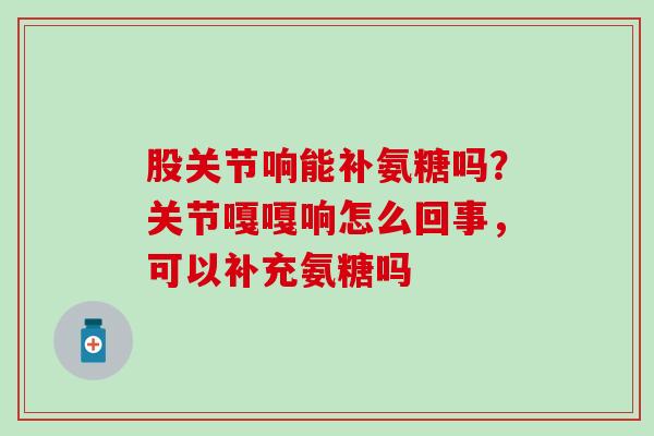 股关节响能补氨糖吗?关节嘎嘎响怎么回事,可以补充氨糖吗-第1张图片-氨糖科普网 股关节响能补氨糖吗?关节嘎嘎响怎么回事,可以补充氨糖吗-第1张图片-氨糖科普网