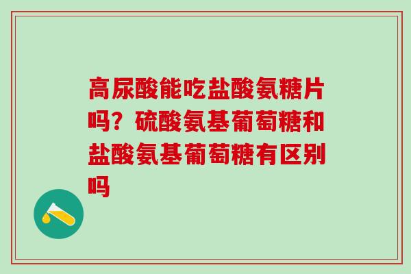 高尿酸能吃盐酸氨糖片吗?硫酸氨基葡萄糖和盐酸氨基葡萄糖有区别吗-第1张图片-氨糖科普网 高尿酸能吃盐酸氨糖片吗?硫酸氨基葡萄糖和盐酸氨基葡萄糖有区别吗-第1张图片-氨糖科普网