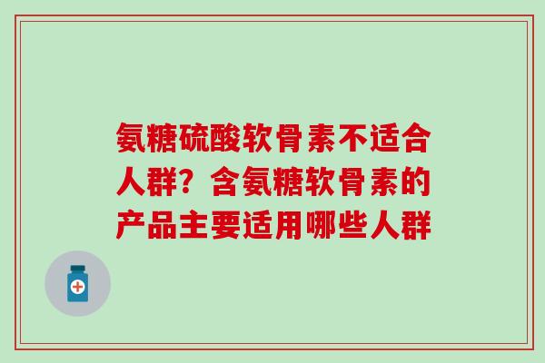 氨糖硫酸软骨素不适合人群?含氨糖软骨素的产品主要适用哪些人群-第1张图片-氨糖科普网 氨糖硫酸软骨素不适合人群?含氨糖软骨素的产品主要适用哪些人群-第1张图片-氨糖科普网