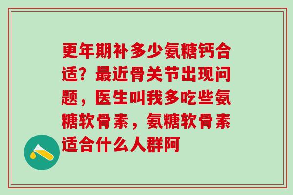 更年期补多少氨糖钙合适?最近骨关节出现问题,医生叫我多吃些氨糖软骨素,氨糖软骨素适合什么人群阿-第1张图片-氨糖科普网 更年期补多少氨糖钙合适?最近骨关节出现问题,医生叫我多吃些氨糖软骨素,氨糖软骨素适合什么人群阿-第1张图片-氨糖科普网