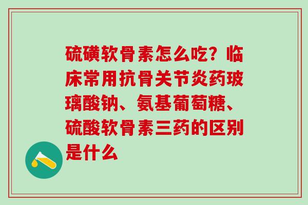 硫磺软骨素怎么吃?临床常用抗骨关节炎药玻璃酸钠、氨基葡萄糖、硫酸软骨素三药的区别是什么-第1张图片-氨糖科普网 硫磺软骨素怎么吃?临床常用抗骨关节炎药玻璃酸钠、氨基葡萄糖、硫酸软骨素三药的区别是什么-第1张图片-氨糖科普网