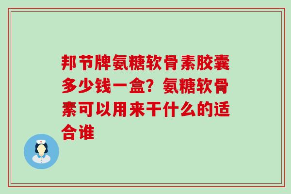 邦节牌氨糖软骨素胶囊多少钱一盒?氨糖软骨素可以用来干什么的适合谁-第1张图片-氨糖科普网 邦节牌氨糖软骨素胶囊多少钱一盒?氨糖软骨素可以用来干什么的适合谁-第1张图片-氨糖科普网
