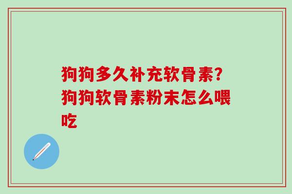 狗狗多久补充软骨素？狗狗软骨素粉末怎么喂吃-第1张图片-氨糖科普网