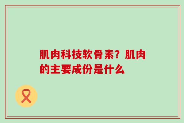 肌肉科技软骨素?肌肉的主要成份是什么-第1张图片-氨糖科普网 肌肉科技软骨素?肌肉的主要成份是什么-第1张图片-氨糖科普网