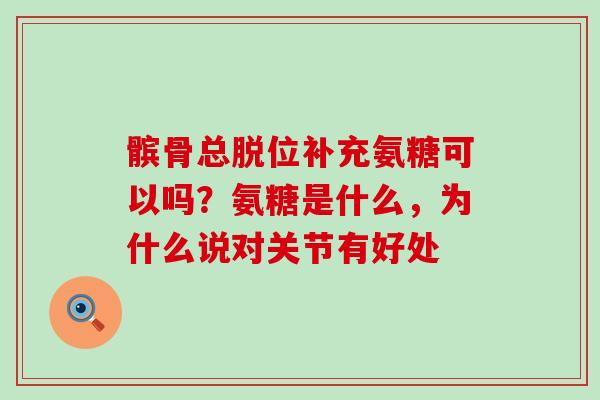 髌骨总脱位补充氨糖可以吗?氨糖是什么,为什么说对关节有好处-第1张图片-氨糖科普网 髌骨总脱位补充氨糖可以吗?氨糖是什么,为什么说对关节有好处-第1张图片-氨糖科普网