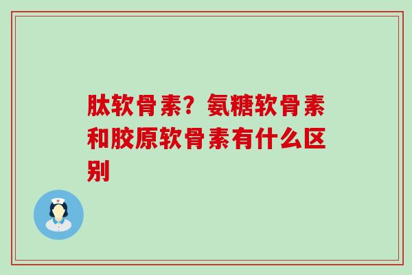 肽软骨素?氨糖软骨素和胶原软骨素有什么区别-第1张图片-氨糖科普网 肽软骨素?氨糖软骨素和胶原软骨素有什么区别-第1张图片-氨糖科普网