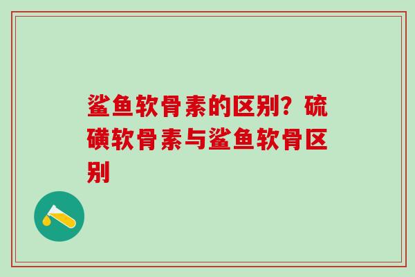 鲨鱼软骨素的区别？硫磺软骨素与鲨鱼软骨区别-第1张图片-氨糖科普网
