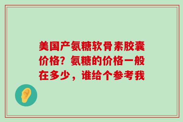 美国产氨糖软骨素胶囊价格?氨糖的价格一般在多少,谁给个参考我-第1张图片-氨糖科普网 美国产氨糖软骨素胶囊价格?氨糖的价格一般在多少,谁给个参考我-第1张图片-氨糖科普网