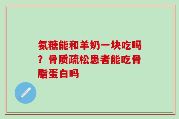 氨糖能和羊奶一块吃吗?骨质疏松患者能吃骨脂蛋白吗-第1张图片-氨糖科普网 氨糖能和羊奶一块吃吗?骨质疏松患者能吃骨脂蛋白吗-第1张图片-氨糖科普网