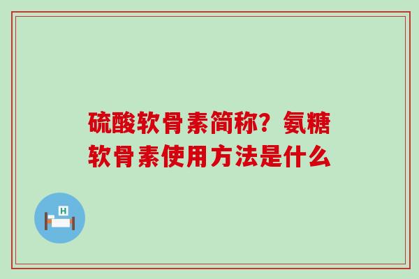 硫酸软骨素简称?氨糖软骨素使用方法是什么-第1张图片-氨糖科普网 硫酸软骨素简称?氨糖软骨素使用方法是什么-第1张图片-氨糖科普网