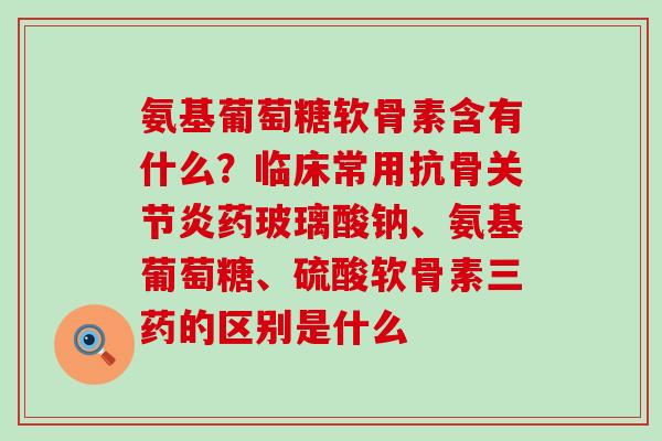 氨基葡萄糖软骨素含有什么?临床常用抗骨关节炎药玻璃酸钠、氨基葡萄糖、硫酸软骨素三药的区别是什么-第1张图片-氨糖科普网 氨基葡萄糖软骨素含有什么?临床常用抗骨关节炎药玻璃酸钠、氨基葡萄糖、硫酸软骨素三药的区别是什么-第1张图片-氨糖科普网