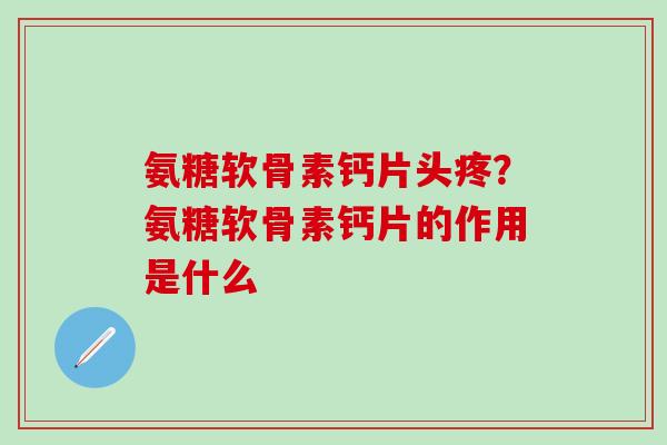 氨糖软骨素钙片头疼?氨糖软骨素钙片的作用是什么-第1张图片-氨糖科普网 氨糖软骨素钙片头疼?氨糖软骨素钙片的作用是什么-第1张图片-氨糖科普网