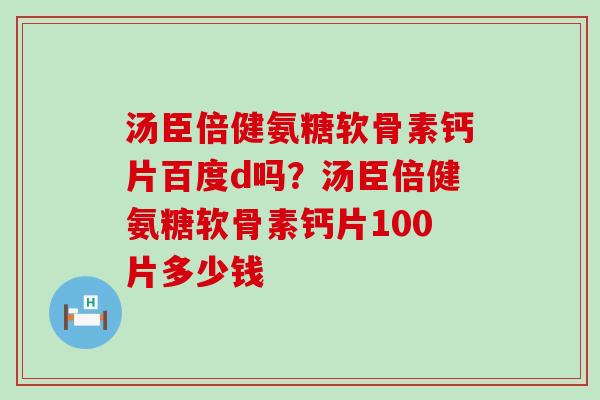 汤臣倍健氨糖软骨素钙片百度d吗?汤臣倍健氨糖软骨素钙片100片多少钱-第1张图片-氨糖科普网 汤臣倍健氨糖软骨素钙片百度d吗?汤臣倍健氨糖软骨素钙片100片多少钱-第1张图片-氨糖科普网