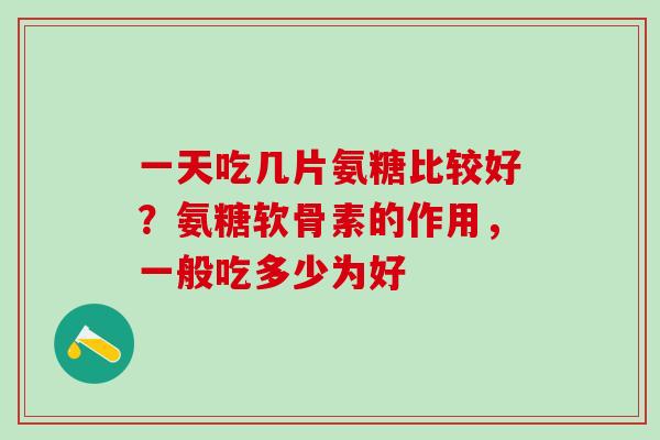 一天吃几片氨糖比较好?氨糖软骨素的作用,一般吃多少为好-第1张图片-氨糖科普网 一天吃几片氨糖比较好?氨糖软骨素的作用,一般吃多少为好-第1张图片-氨糖科普网