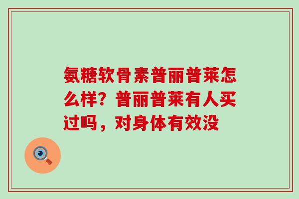 氨糖软骨素普丽普莱怎么样？普丽普莱有人买过吗，对身体有效没-第1张图片-氨糖科普网