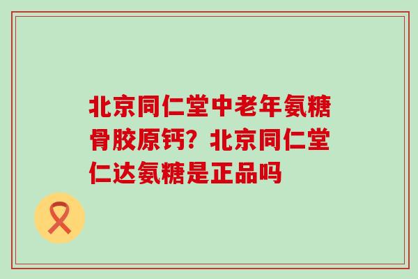 北京同仁堂中老年氨糖骨胶原钙?北京同仁堂仁达氨糖是正品吗-第1张图片-氨糖科普网 北京同仁堂中老年氨糖骨胶原钙?北京同仁堂仁达氨糖是正品吗-第1张图片-氨糖科普网