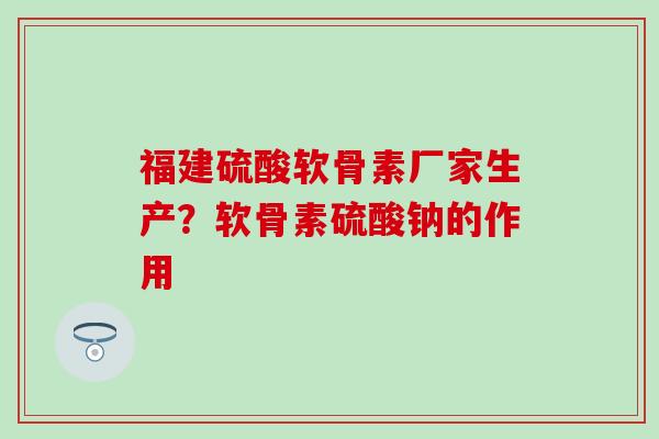 福建硫酸软骨素厂家生产?软骨素硫酸钠的作用-第1张图片-氨糖科普网 福建硫酸软骨素厂家生产?软骨素硫酸钠的作用-第1张图片-氨糖科普网