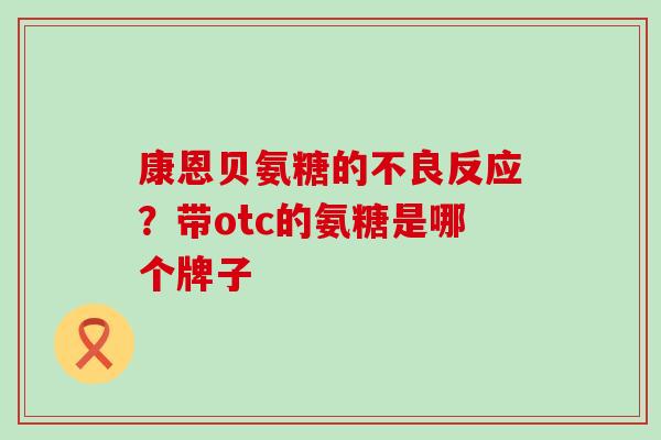康恩贝氨糖的不良反应？带otc的氨糖是哪个牌子-第1张图片-氨糖科普网