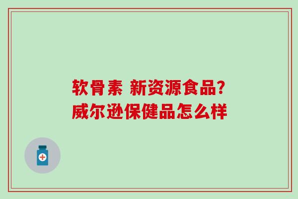 软骨素 新资源食品？威尔逊保健品怎么样-第1张图片-氨糖科普网