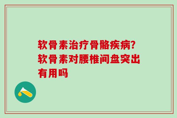 软骨素治疗骨骼疾病?软骨素对腰椎间盘突出有用吗-第1张图片-氨糖科普网 软骨素治疗骨骼疾病?软骨素对腰椎间盘突出有用吗-第1张图片-氨糖科普网