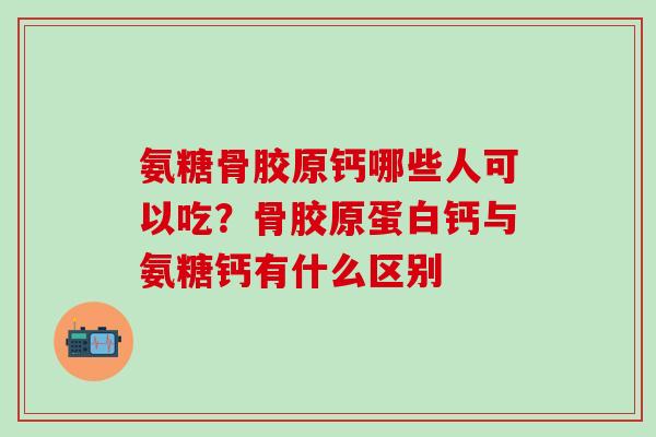 氨糖骨胶原钙哪些人可以吃?骨胶原蛋白钙与氨糖钙有什么区别-第1张图片-氨糖科普网 氨糖骨胶原钙哪些人可以吃?骨胶原蛋白钙与氨糖钙有什么区别-第1张图片-氨糖科普网