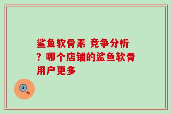 鲨鱼软骨素 竞争分析?哪个店铺的鲨鱼软骨用户更多-第1张图片-氨糖科普网 鲨鱼软骨素 竞争分析?哪个店铺的鲨鱼软骨用户更多-第1张图片-氨糖科普网