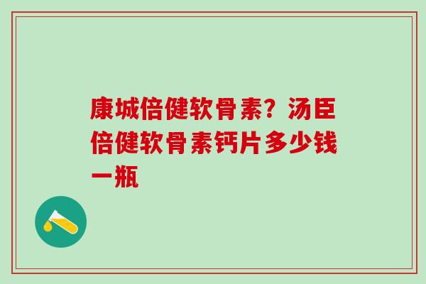 康城倍健软骨素?汤臣倍健软骨素钙片多少钱一瓶-第1张图片-氨糖科普网 康城倍健软骨素?汤臣倍健软骨素钙片多少钱一瓶-第1张图片-氨糖科普网