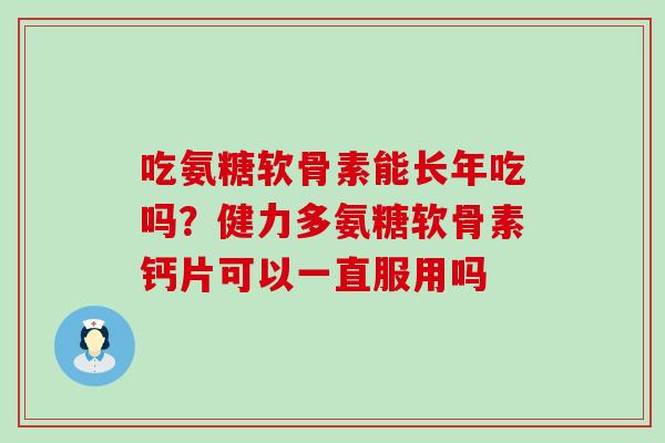 吃氨糖软骨素能长年吃吗？健力多氨糖软骨素钙片可以一直服用吗-第1张图片-氨糖科普网