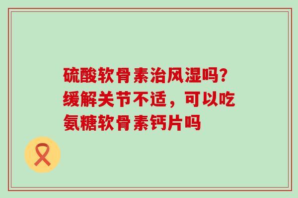 硫酸软骨素治风湿吗?缓解关节不适,可以吃氨糖软骨素钙片吗-第1张图片-氨糖科普网 硫酸软骨素治风湿吗?缓解关节不适,可以吃氨糖软骨素钙片吗-第1张图片-氨糖科普网