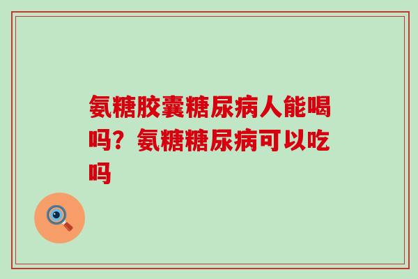 氨糖胶囊糖尿病人能喝吗?氨糖糖尿病可以吃吗-第1张图片-氨糖科普网 氨糖胶囊糖尿病人能喝吗?氨糖糖尿病可以吃吗-第1张图片-氨糖科普网