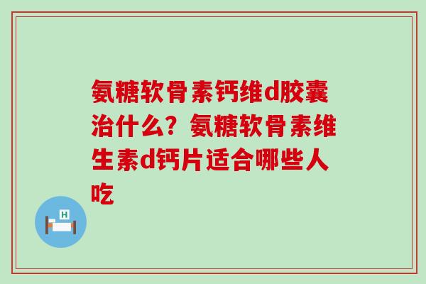 氨糖软骨素钙维d胶囊治什么?氨糖软骨素维生素d钙片适合哪些人吃-第1张图片-氨糖科普网 氨糖软骨素钙维d胶囊治什么?氨糖软骨素维生素d钙片适合哪些人吃-第1张图片-氨糖科普网
