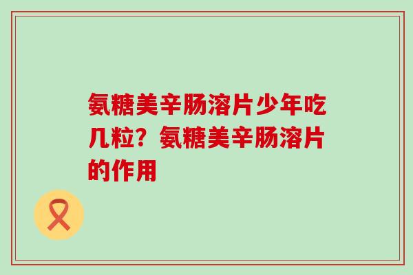 氨糖美辛肠溶片少年吃几粒？氨糖美辛肠溶片的作用-第1张图片-氨糖科普网